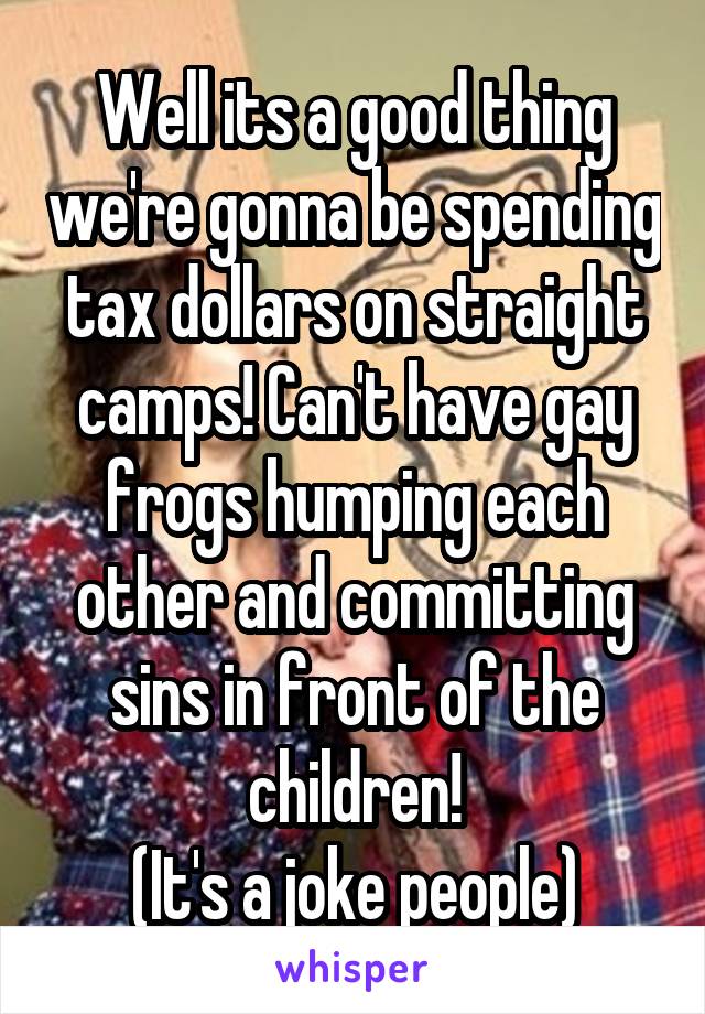 Well its a good thing we're gonna be spending tax dollars on straight camps! Can't have gay frogs humping each other and committing sins in front of the children!
(It's a joke people)