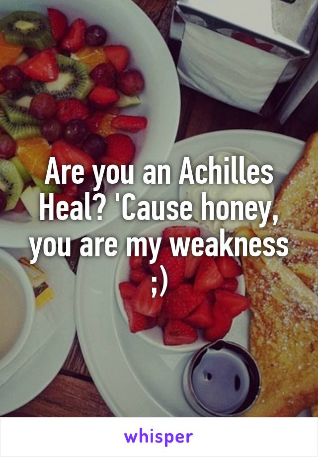 Are you an Achilles Heal? 'Cause honey, you are my weakness ;)