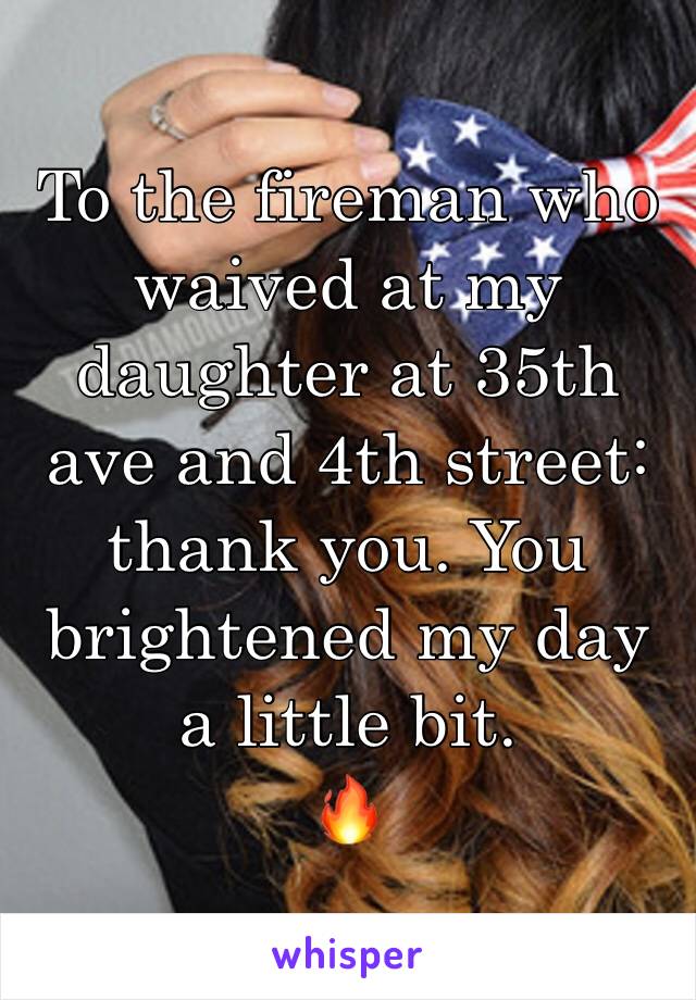 To the fireman who waived at my daughter at 35th ave and 4th street: thank you. You brightened my day a little bit. 
🔥