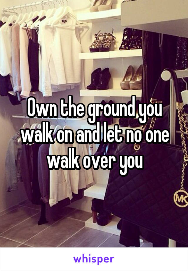 Own the ground you walk on and let no one walk over you