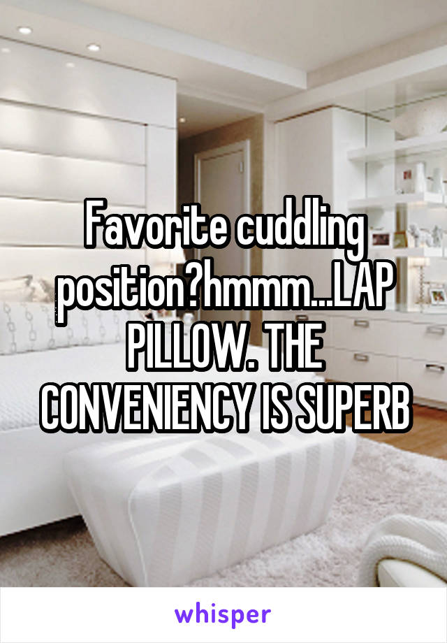 Favorite cuddling position?hmmm...LAP PILLOW. THE CONVENIENCY IS SUPERB