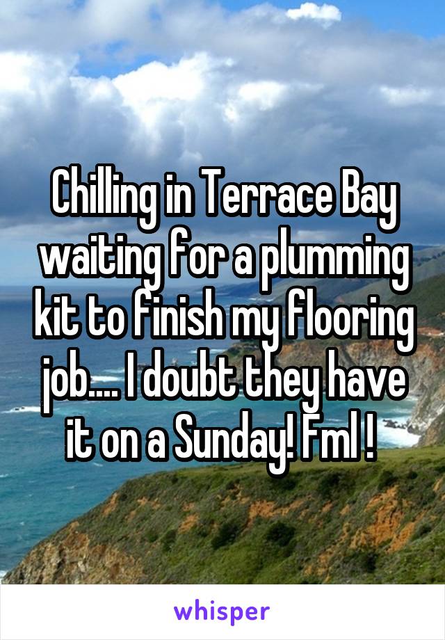 Chilling in Terrace Bay waiting for a plumming kit to finish my flooring job.... I doubt they have it on a Sunday! Fml ! 