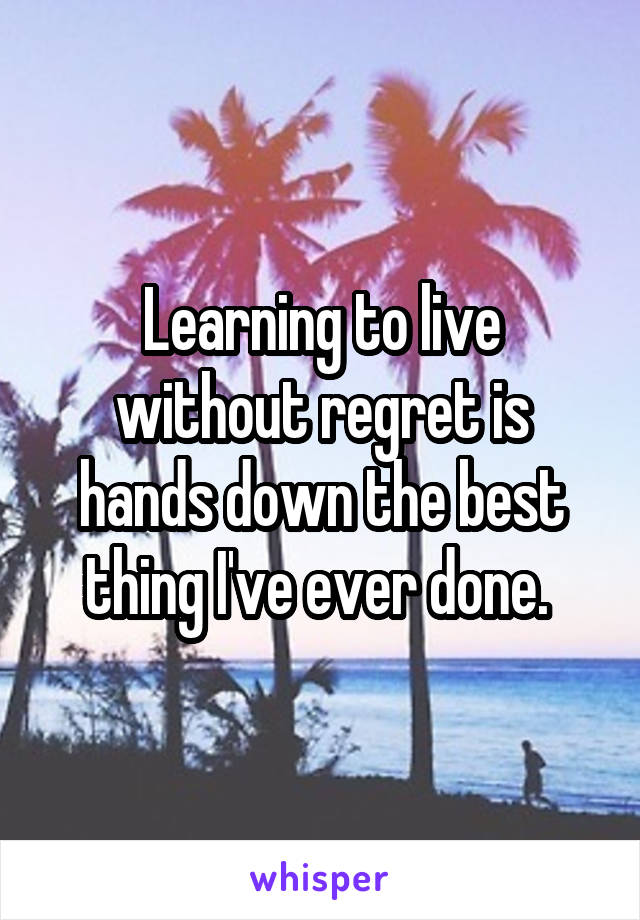 Learning to live without regret is hands down the best thing I've ever done. 