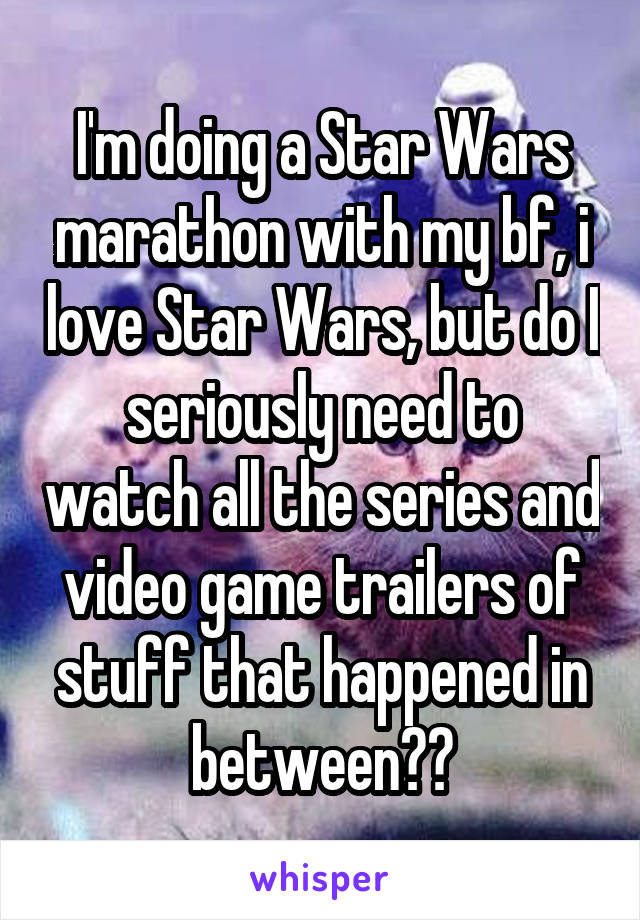 I'm doing a Star Wars marathon with my bf, i love Star Wars, but do I seriously need to watch all the series and video game trailers of stuff that happened in between??