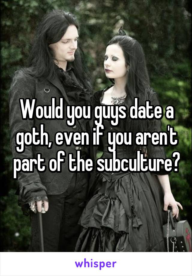 Would you guys date a goth, even if you aren't part of the subculture?