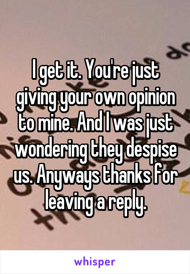 I get it. You're just giving your own opinion to mine. And I was just wondering they despise us. Anyways thanks for leaving a reply.