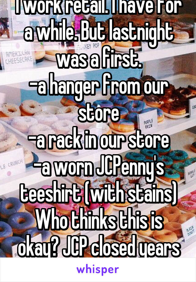 I work retail. I have for a while. But lastnight was a first.
-a hanger from our store
-a rack in our store
-a worn JCPenny's teeshirt (with stains)
Who thinks this is okay? JCP closed years ago, ppl!