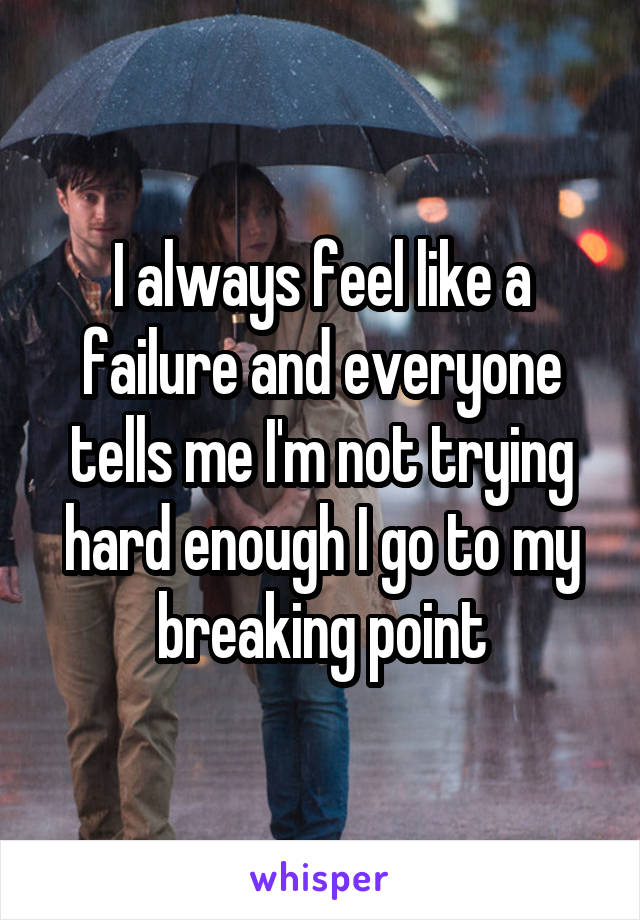 I always feel like a failure and everyone tells me I'm not trying hard enough I go to my breaking point