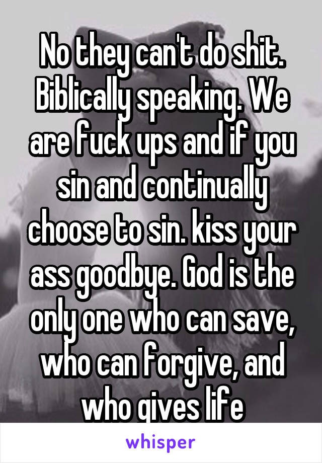 No they can't do shit. Biblically speaking. We are fuck ups and if you sin and continually choose to sin. kiss your ass goodbye. God is the only one who can save, who can forgive, and who gives life