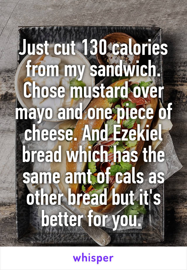 Just cut 130 calories from my sandwich. Chose mustard over mayo and one piece of cheese. And Ezekiel bread which has the same amt of cals as other bread but it's better for you. 