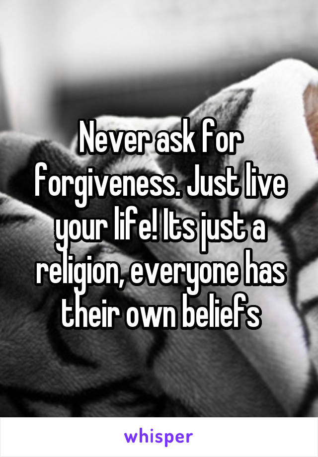 Never ask for forgiveness. Just live your life! Its just a religion, everyone has their own beliefs