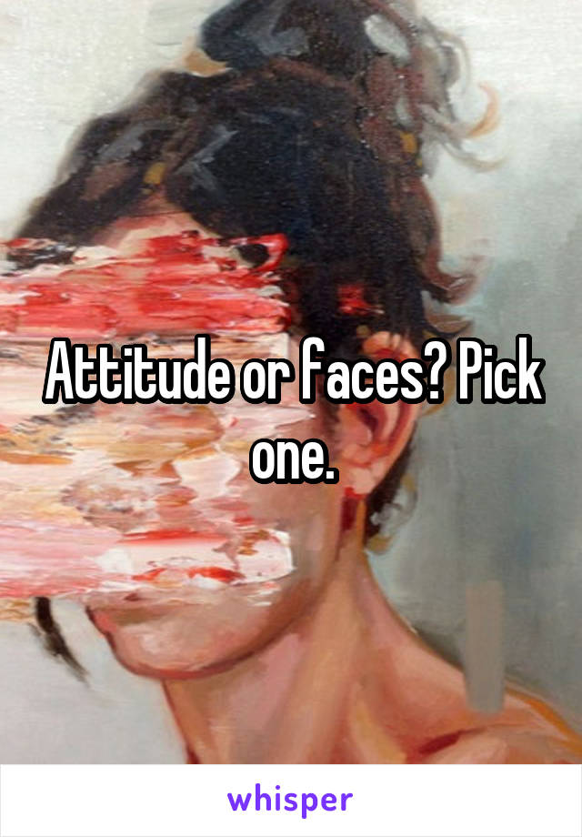 Attitude or faces? Pick one.