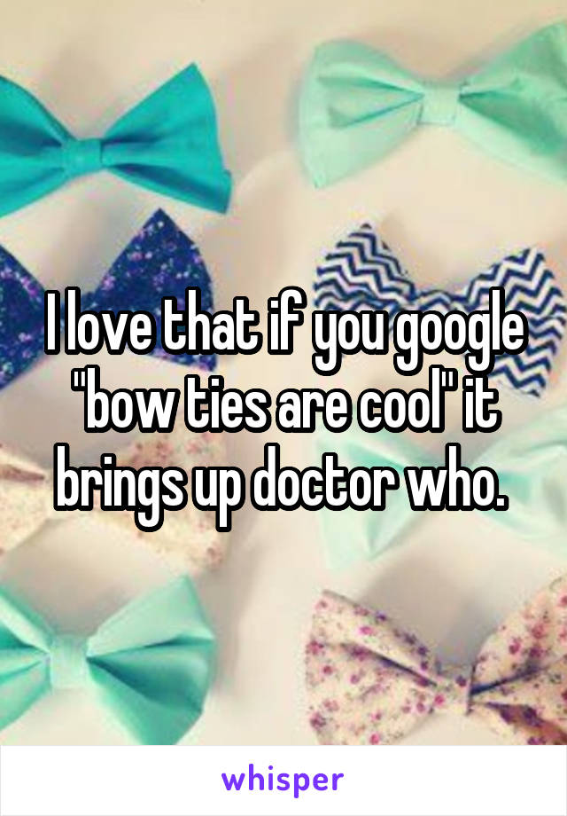 I love that if you google "bow ties are cool" it brings up doctor who. 