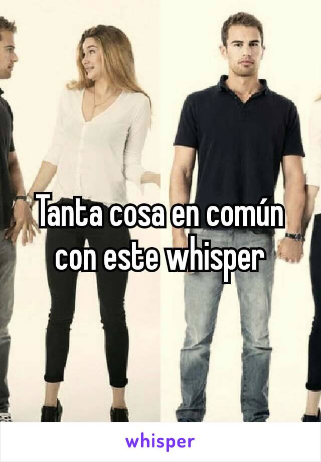 Tanta cosa en común con este whisper