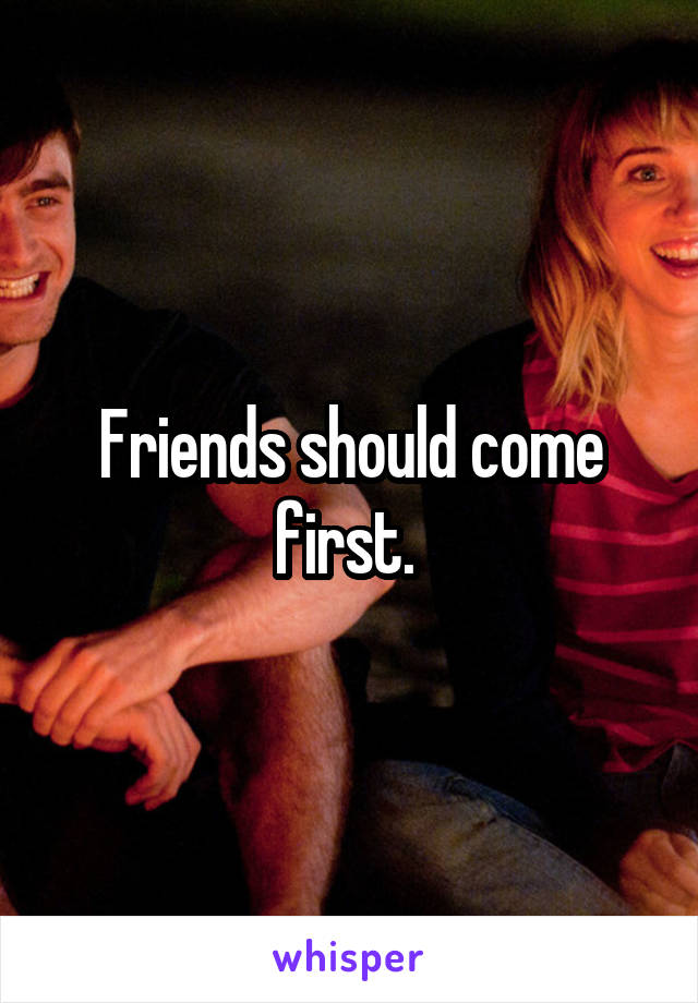 Friends should come first. 