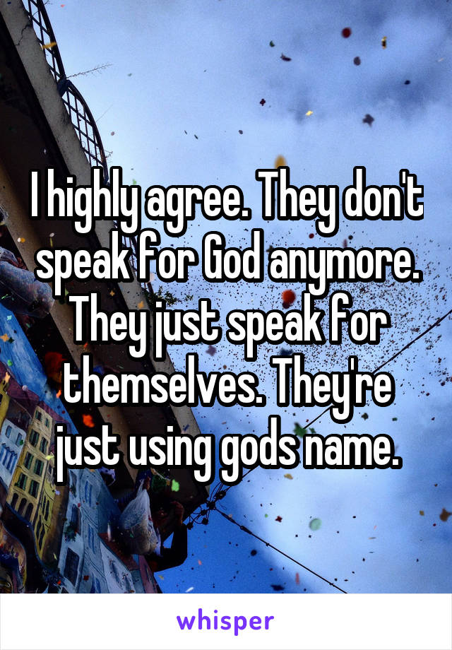 I highly agree. They don't speak for God anymore. They just speak for themselves. They're just using gods name.