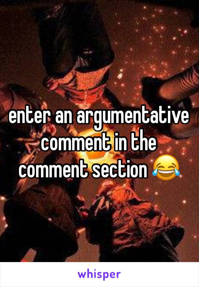 enter an argumentative comment in the comment section 😂