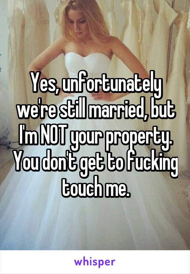 Yes, unfortunately we're still married, but I'm NOT your property. You don't get to fucking touch me.