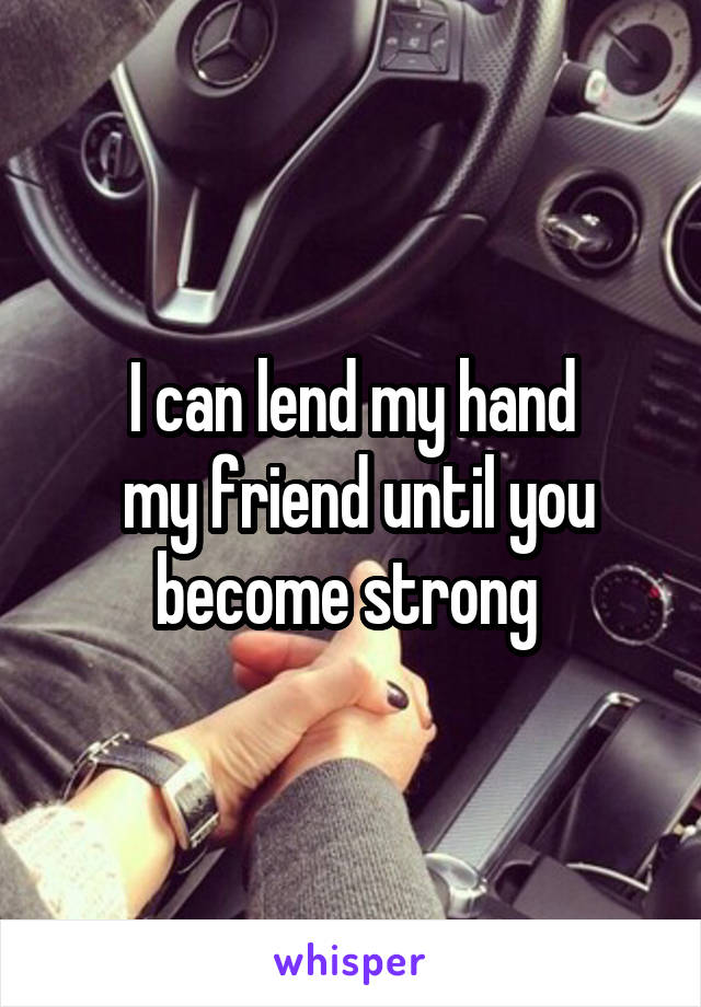 I can lend my hand
 my friend until you become strong 