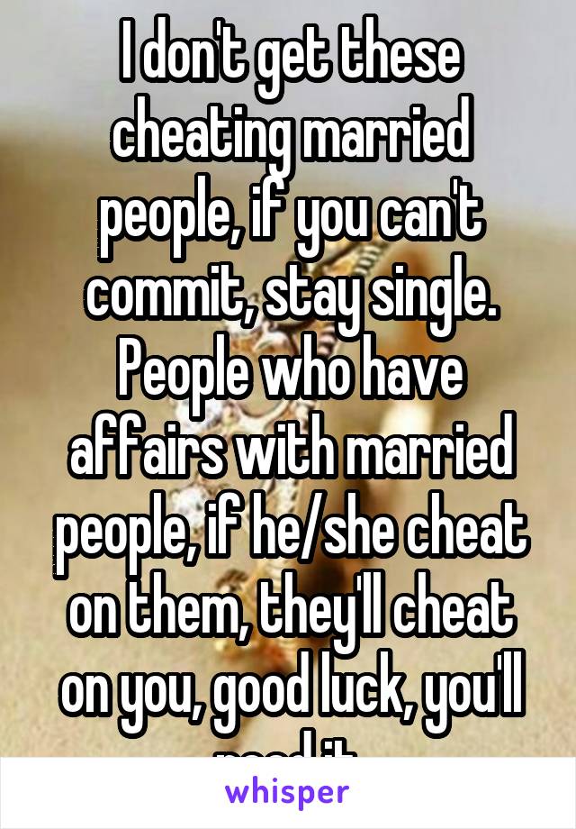 I don't get these cheating married people, if you can't commit, stay single. People who have affairs with married people, if he/she cheat on them, they'll cheat on you, good luck, you'll need it.