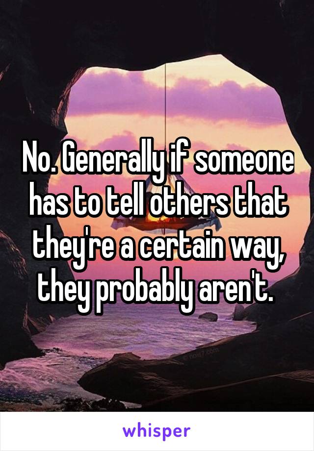 No. Generally if someone has to tell others that they're a certain way, they probably aren't. 