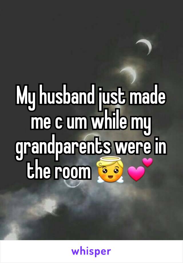 My husband just made me c um while my grandparents were in the room 😇💕