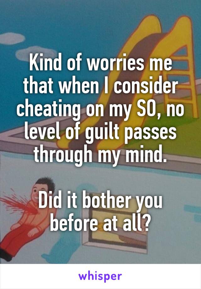 Kind of worries me that when I consider cheating on my SO, no level of guilt passes through my mind.

Did it bother you before at all?