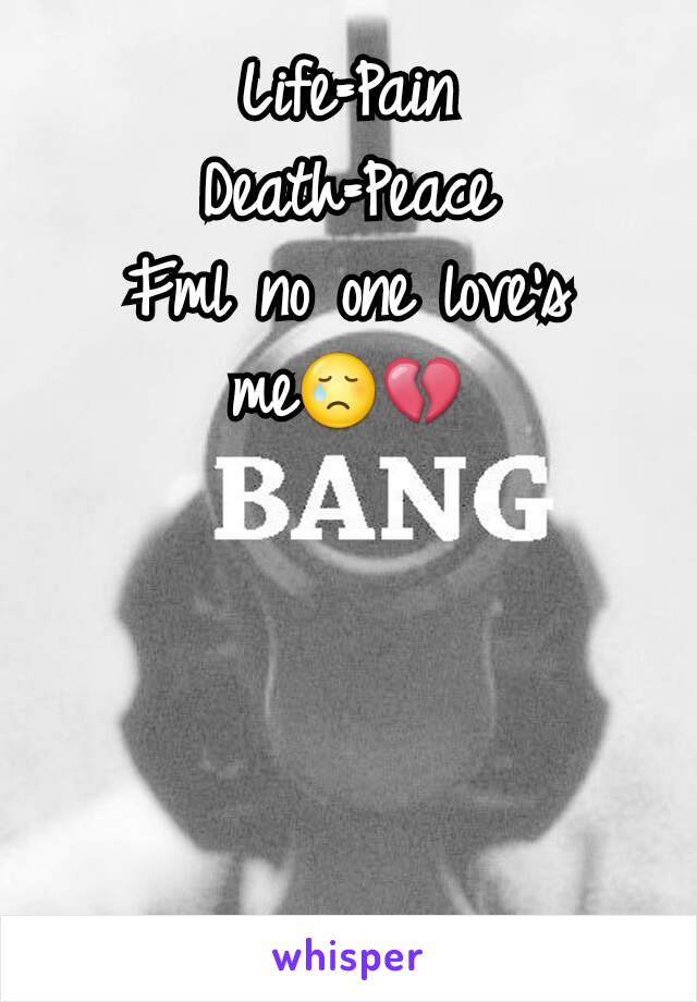 Life=Pain
Death=Peace
Fml no one love's me😢💔