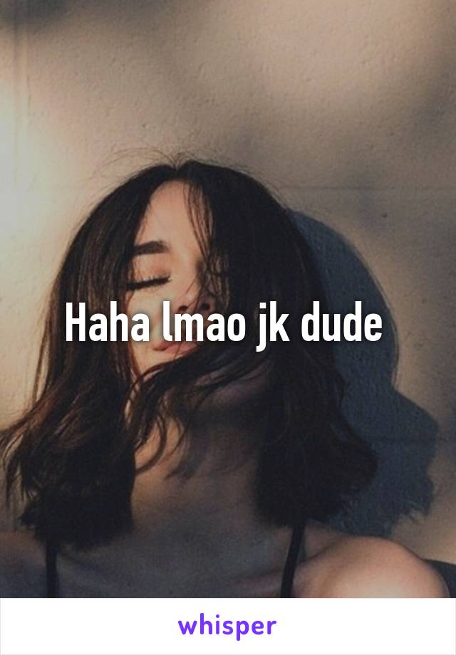 Haha lmao jk dude 