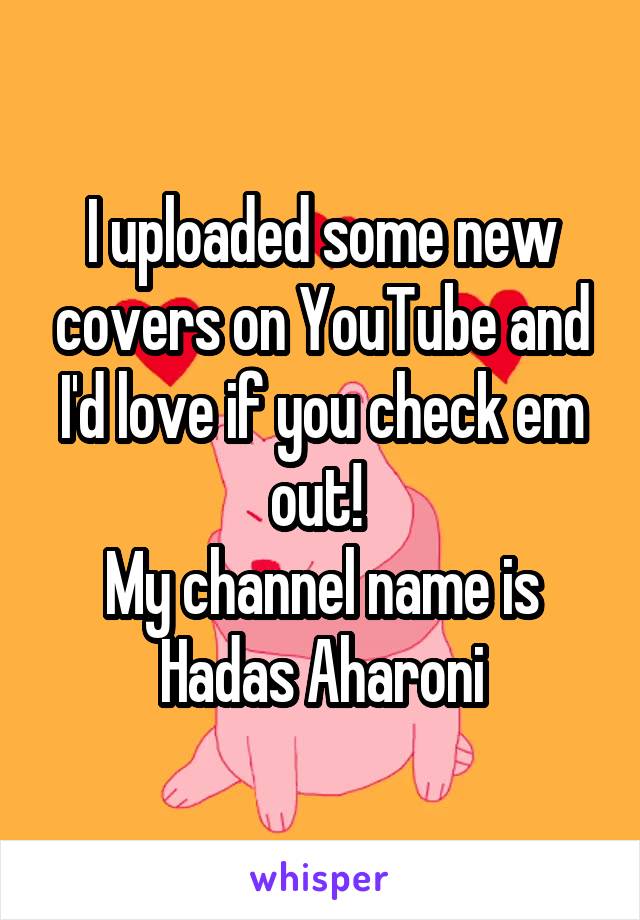 I uploaded some new covers on YouTube and I'd love if you check em out! 
My channel name is Hadas Aharoni