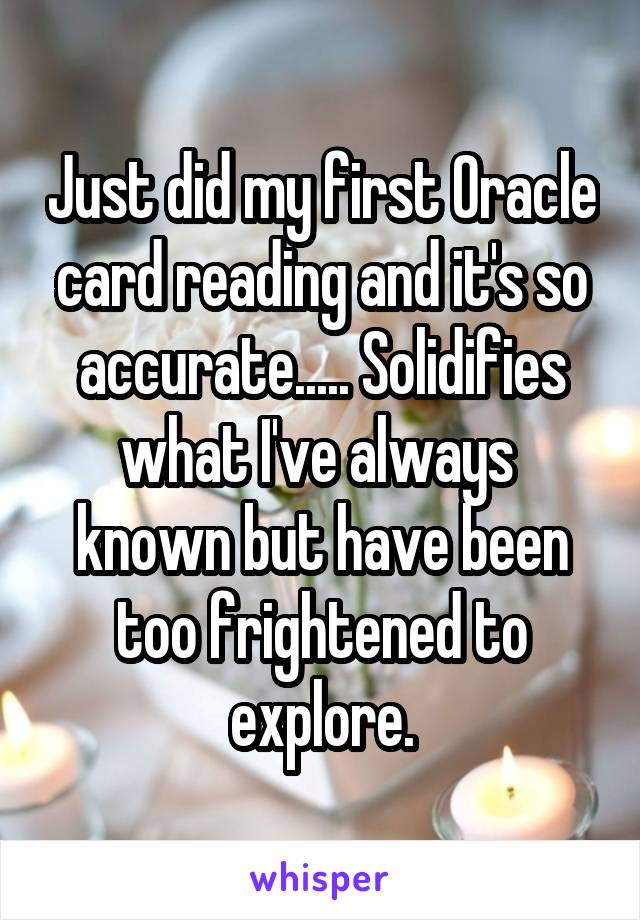 Just did my first Oracle card reading and it's so accurate..... Solidifies what I've always  known but have been too frightened to explore.