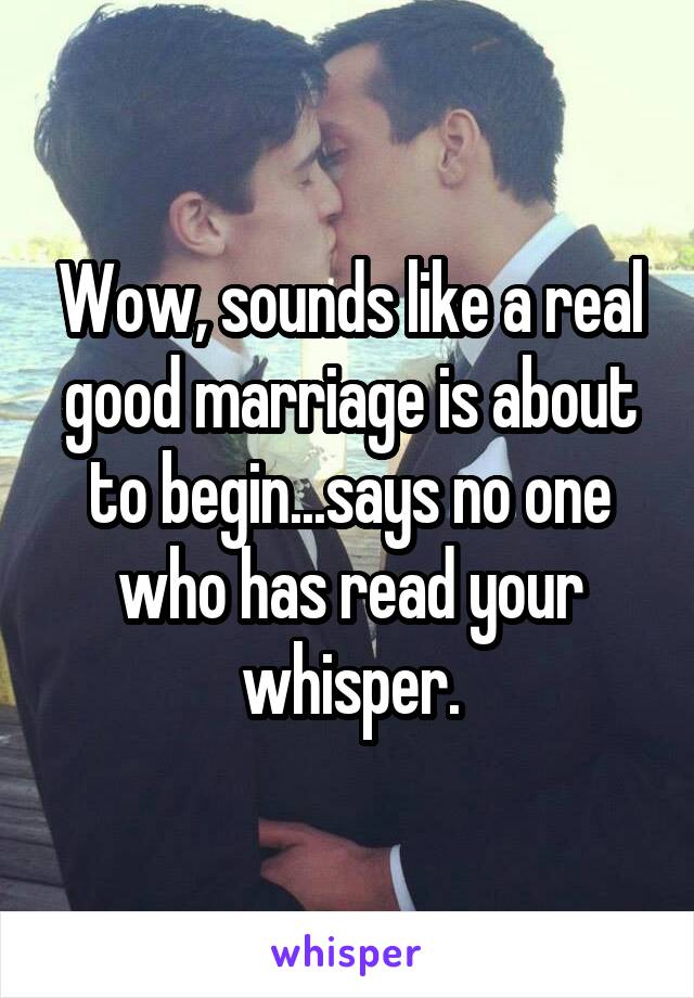 Wow, sounds like a real good marriage is about to begin...says no one who has read your whisper.