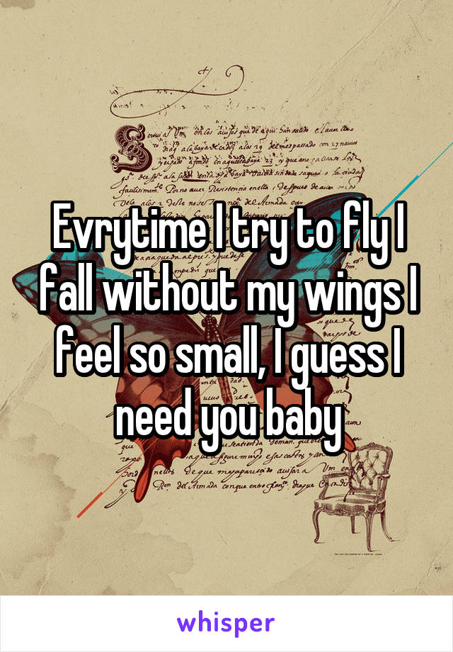 Evrytime I try to fly I fall without my wings I feel so small, I guess I need you baby