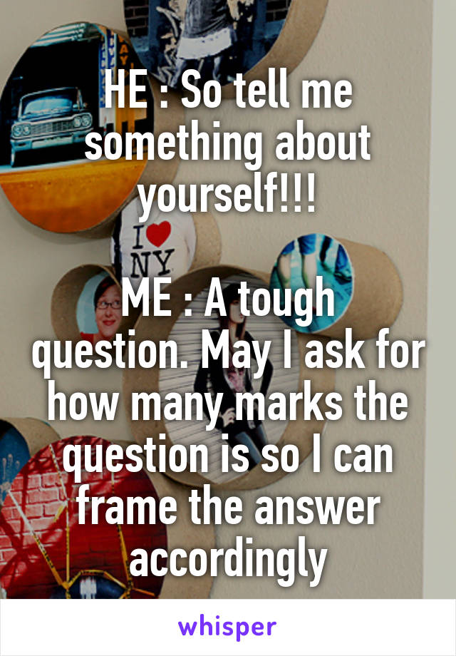 HE : So tell me something about yourself!!!

ME : A tough question. May I ask for how many marks the question is so I can frame the answer accordingly