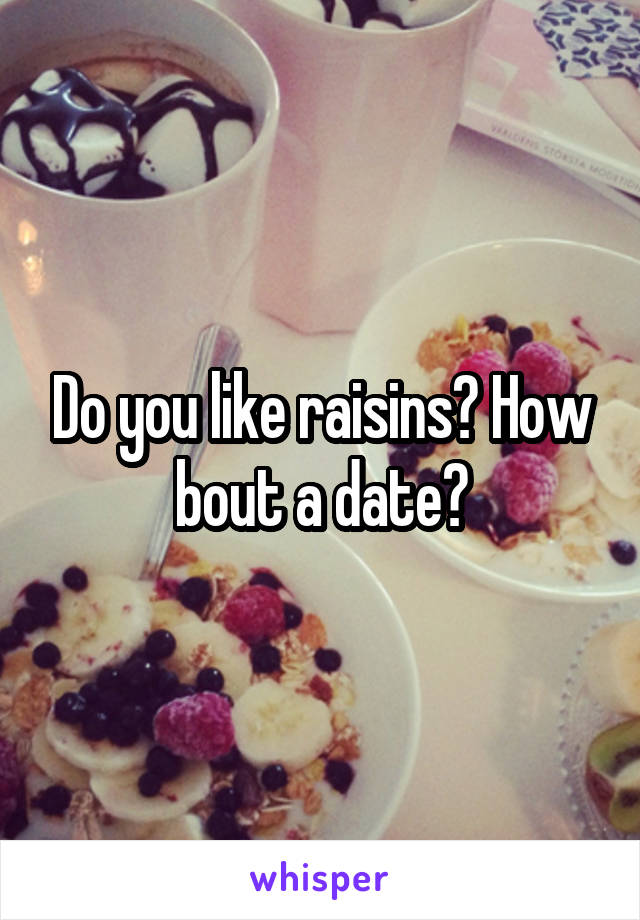 Do you like raisins? How bout a date?