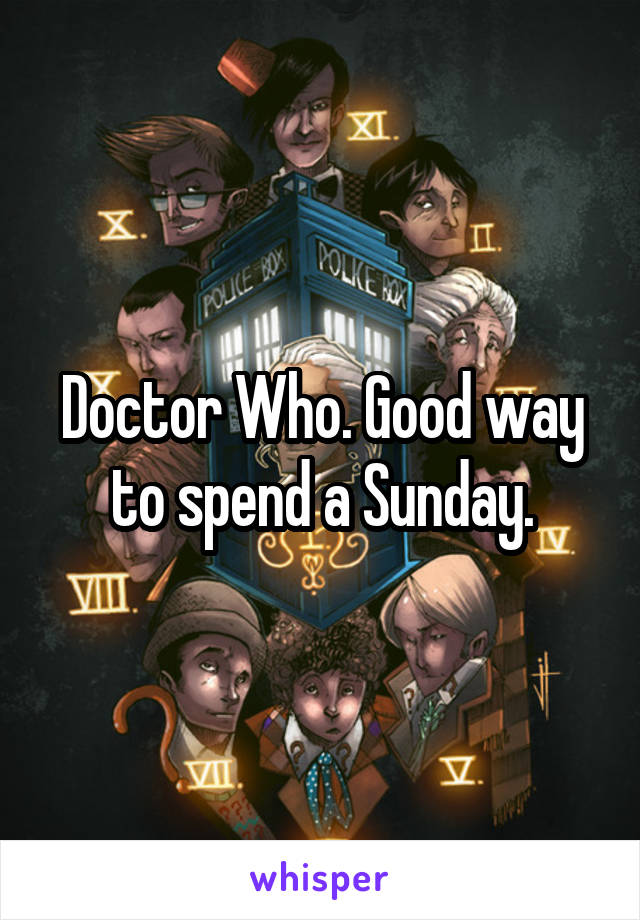 Doctor Who. Good way to spend a Sunday.