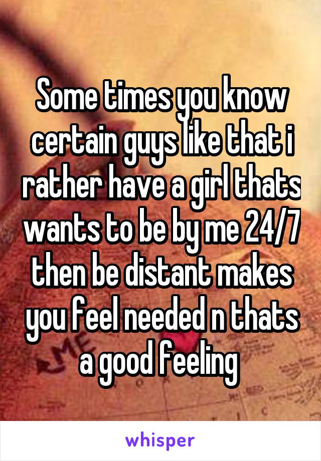 Some times you know certain guys like that i rather have a girl thats wants to be by me 24/7 then be distant makes you feel needed n thats a good feeling 