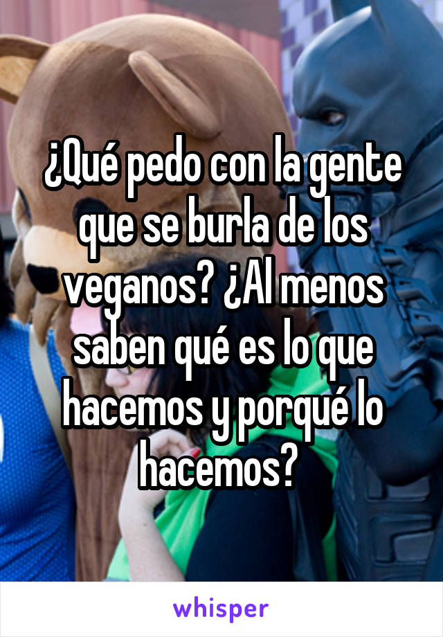 ¿Qué pedo con la gente que se burla de los veganos? ¿Al menos saben qué es lo que hacemos y porqué lo hacemos? 