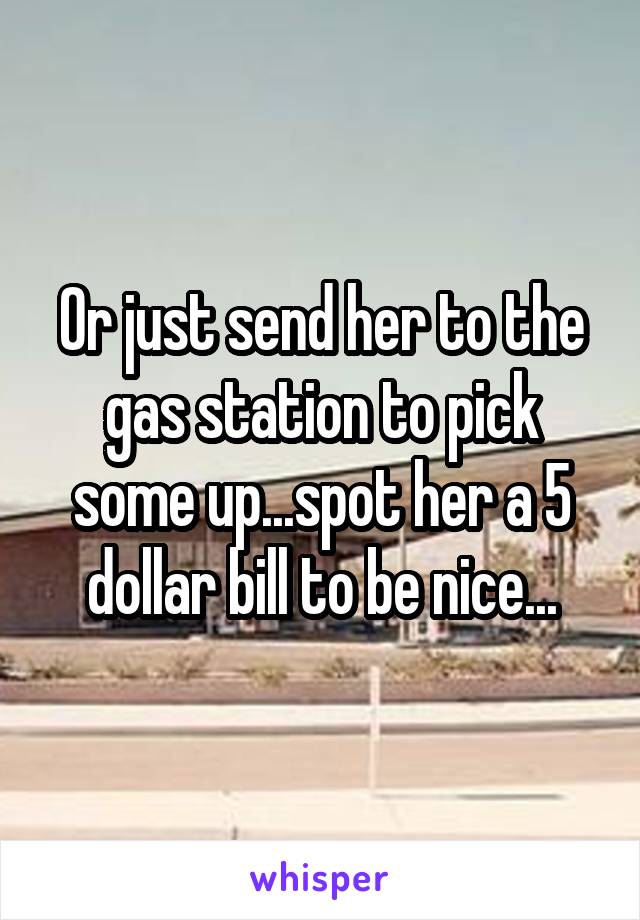 Or just send her to the gas station to pick some up...spot her a 5 dollar bill to be nice...