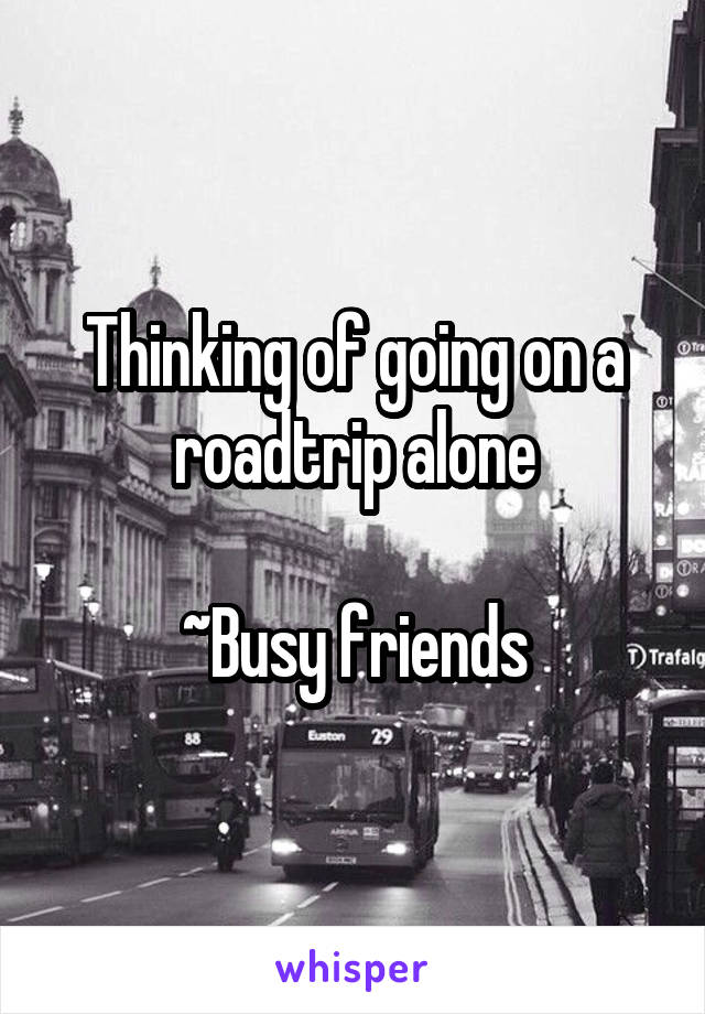 Thinking of going on a roadtrip alone

~Busy friends