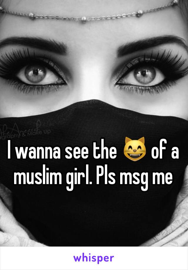 I wanna see the 😸 of a muslim girl. Pls msg me