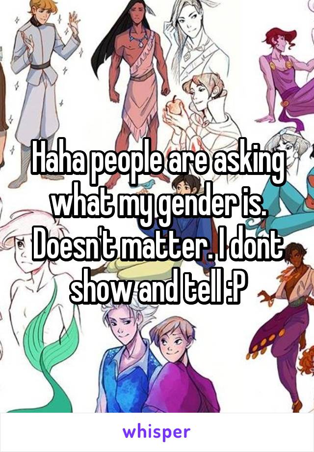 Haha people are asking what my gender is. Doesn't matter. I dont show and tell :P