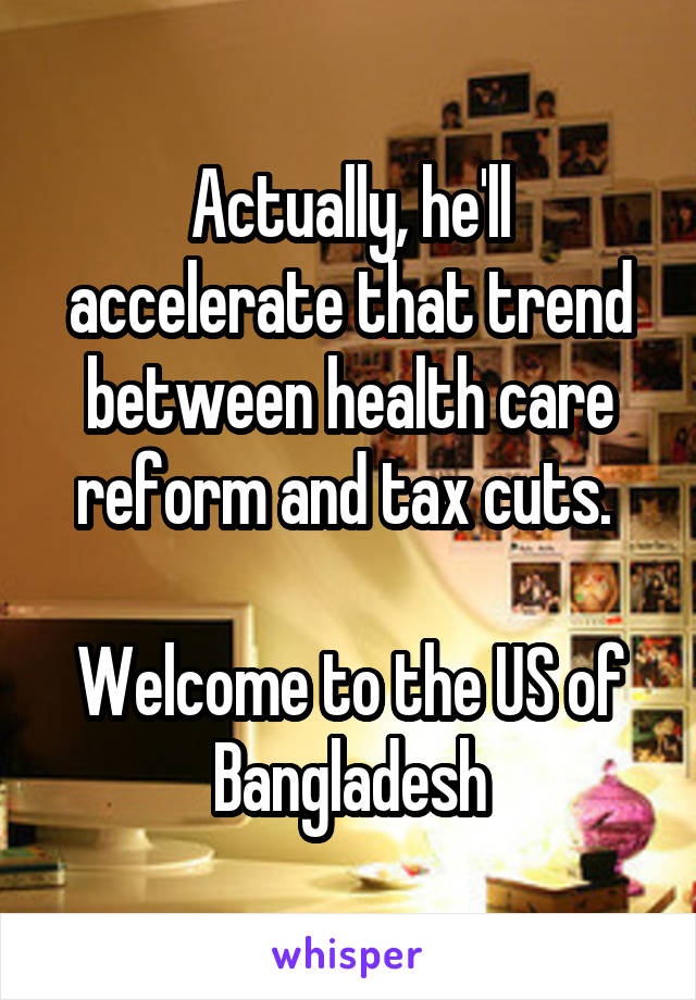 Actually, he'll accelerate that trend between health care reform and tax cuts. 

Welcome to the US of Bangladesh