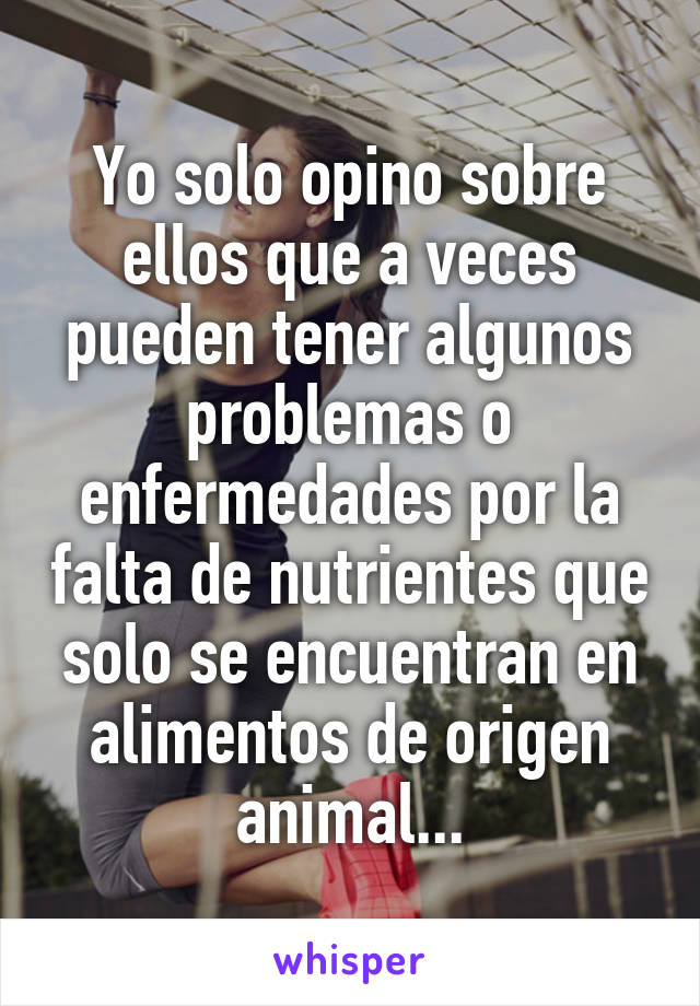 Yo solo opino sobre ellos que a veces pueden tener algunos problemas o enfermedades por la falta de nutrientes que solo se encuentran en alimentos de origen animal...