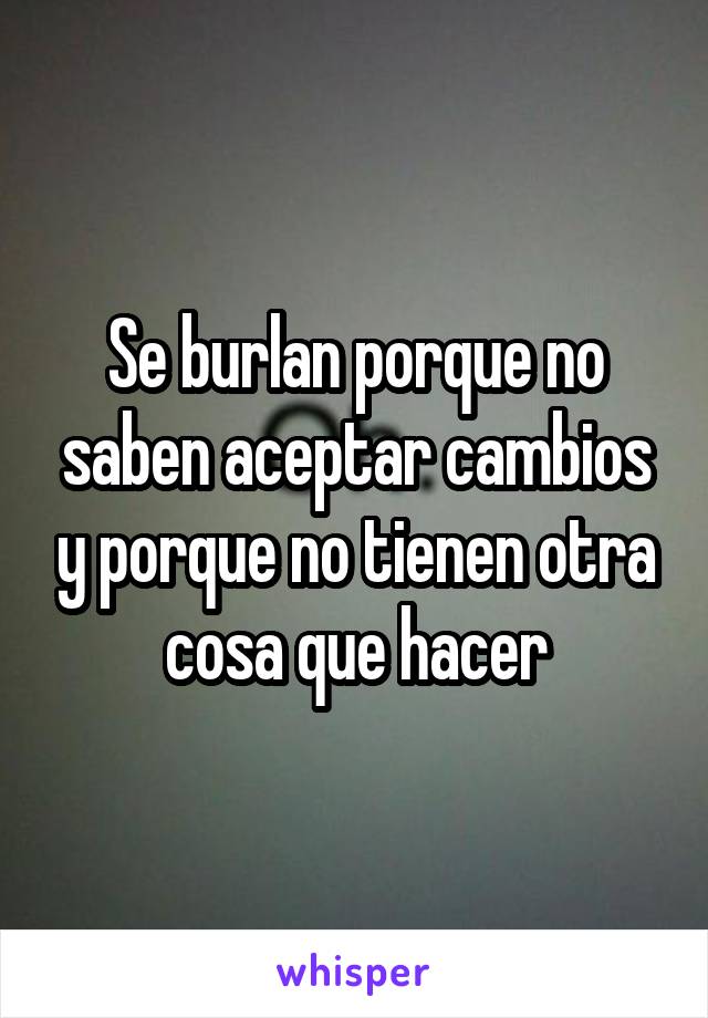 Se burlan porque no saben aceptar cambios y porque no tienen otra cosa que hacer