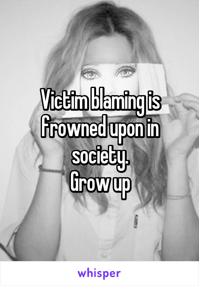 Victim blaming is frowned upon in society.
Grow up