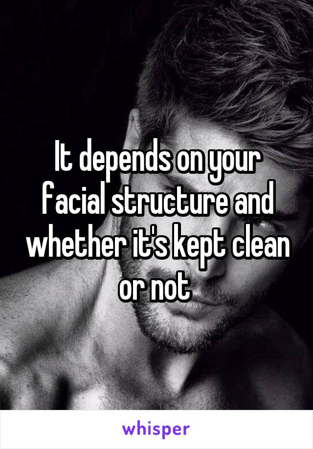 It depends on your facial structure and whether it's kept clean or not 