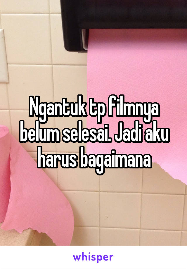 Ngantuk tp filmnya belum selesai. Jadi aku harus bagaimana