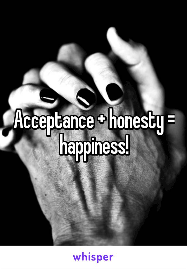 Acceptance + honesty = happiness!