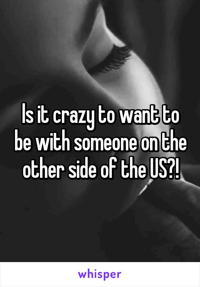 Is it crazy to want to be with someone on the other side of the US?!